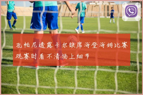 孔帕尼透露卡尔缺席海登海姆比赛观赛时看不清场上细节