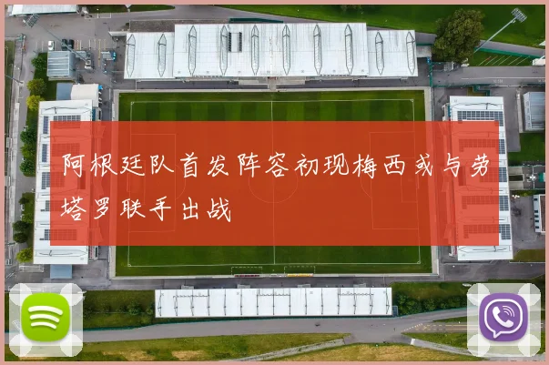 阿根廷队首发阵容初现梅西或与劳塔罗联手出战