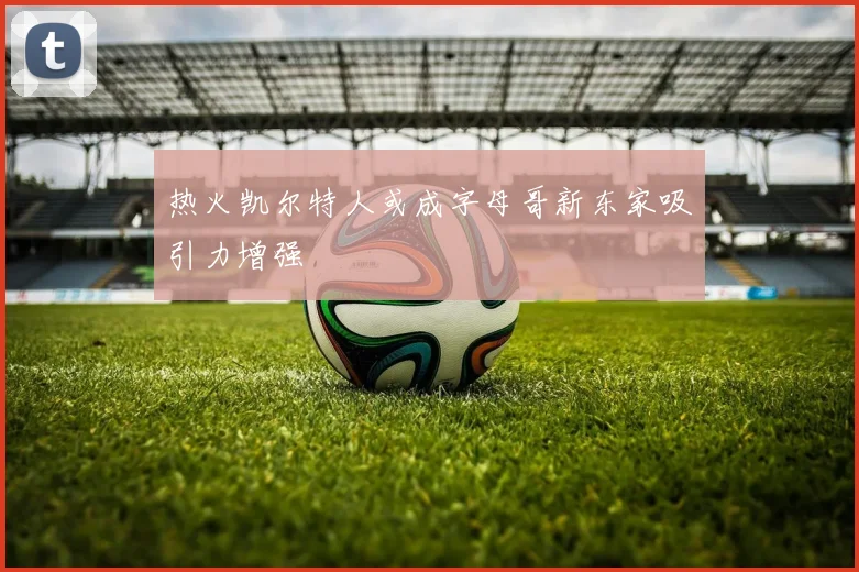 热火凯尔特人或成字母哥新东家吸引力增强