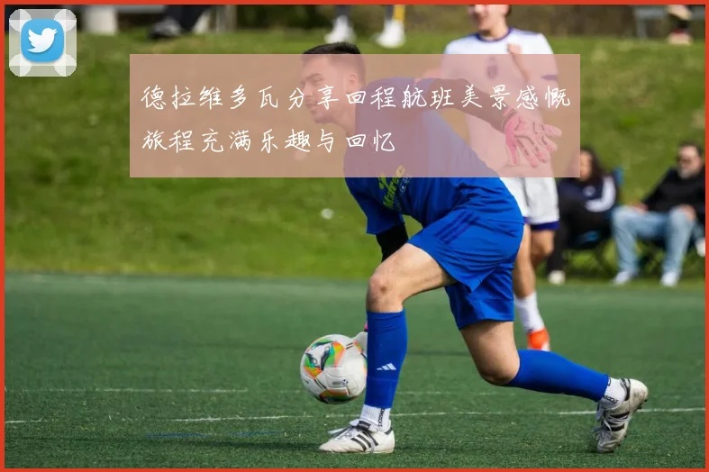 德拉维多瓦分享回程航班美景感慨旅程充满乐趣与回忆