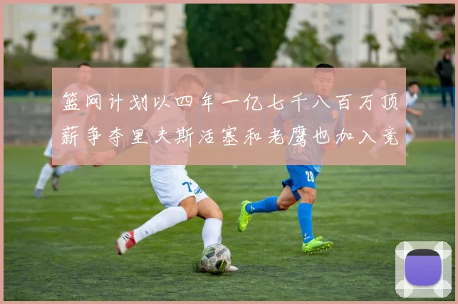 篮网计划以四年一亿七千八百万顶薪争夺里夫斯活塞和老鹰也加入竞标行列