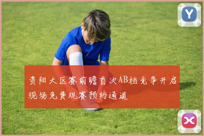 贵阳大区赛前瞻首次AB档竞争开启现场免费观赛预约通道