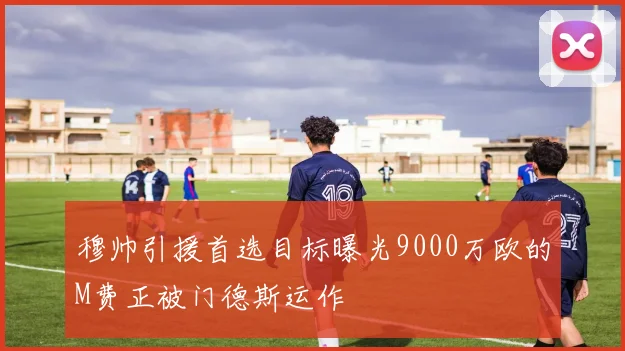 穆帅引援首选目标曝光9000万欧的M费正被门德斯运作