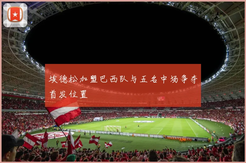 埃德松加盟巴西队与五名中场争夺首发位置