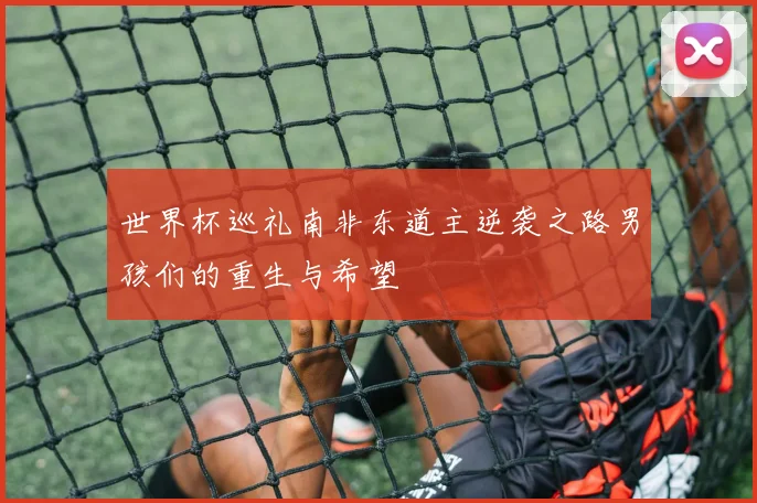 世界杯巡礼南非东道主逆袭之路男孩们的重生与希望