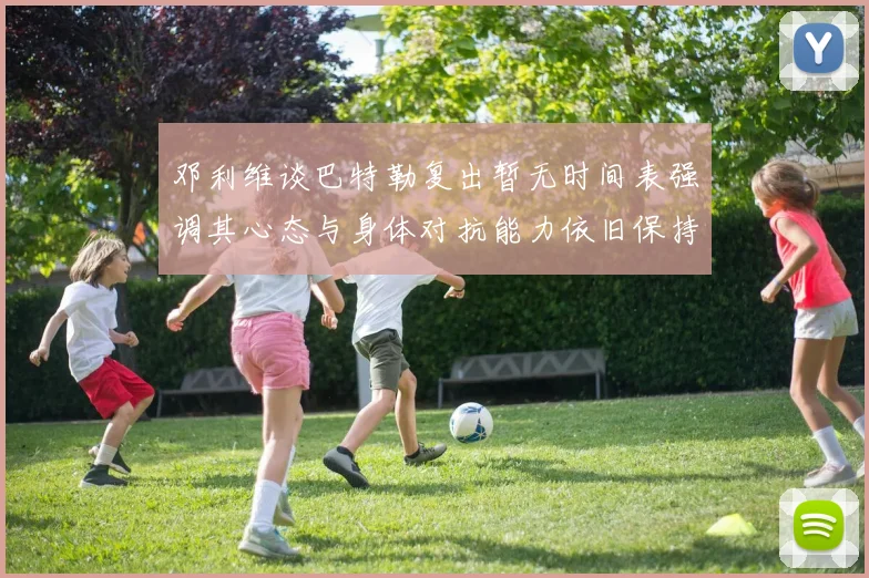 邓利维谈巴特勒复出暂无时间表强调其心态与身体对抗能力依旧保持