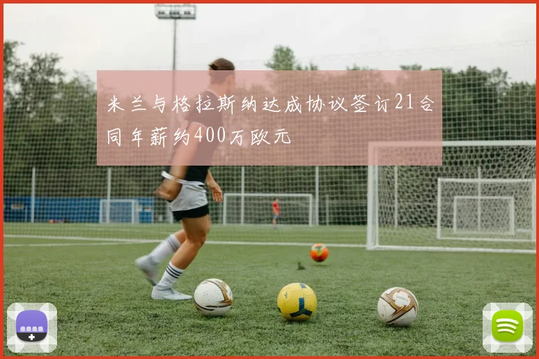 米兰与格拉斯纳达成协议签订21合同年薪约400万欧元