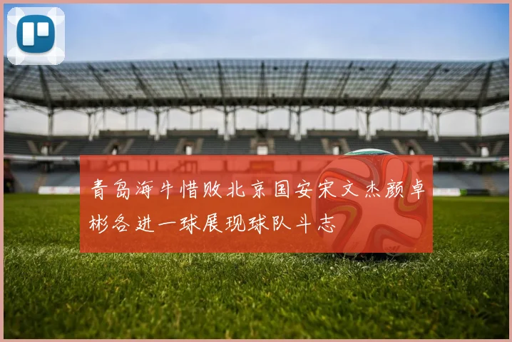 青岛海牛惜败北京国安宋文杰颜卓彬各进一球展现球队斗志