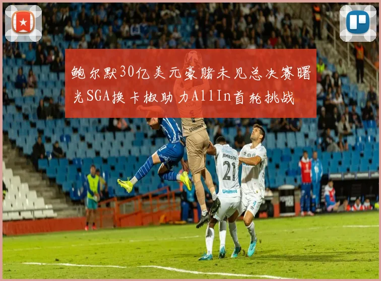 鲍尔默30亿美元豪赌未见总决赛曙光SGA换卡椒助力AllIn首轮挑战