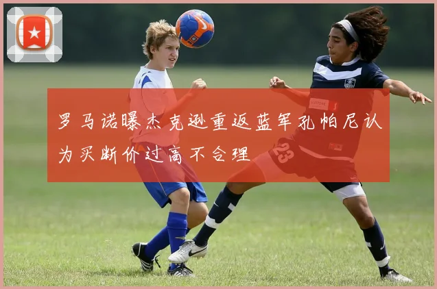 罗马诺曝杰克逊重返蓝军孔帕尼认为买断价过高不合理