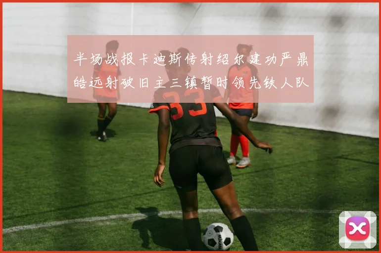 半场战报卡迪斯传射绍尔建功严鼎皓远射破旧主三镇暂时领先铁人队