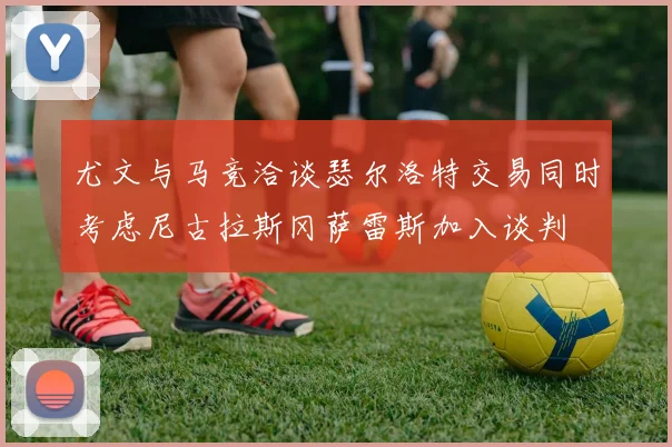 尤文与马竞洽谈瑟尔洛特交易同时考虑尼古拉斯冈萨雷斯加入谈判