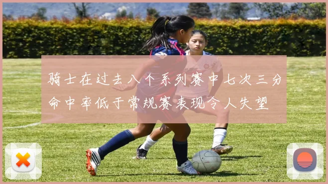 骑士在过去八个系列赛中七次三分命中率低于常规赛表现令人失望