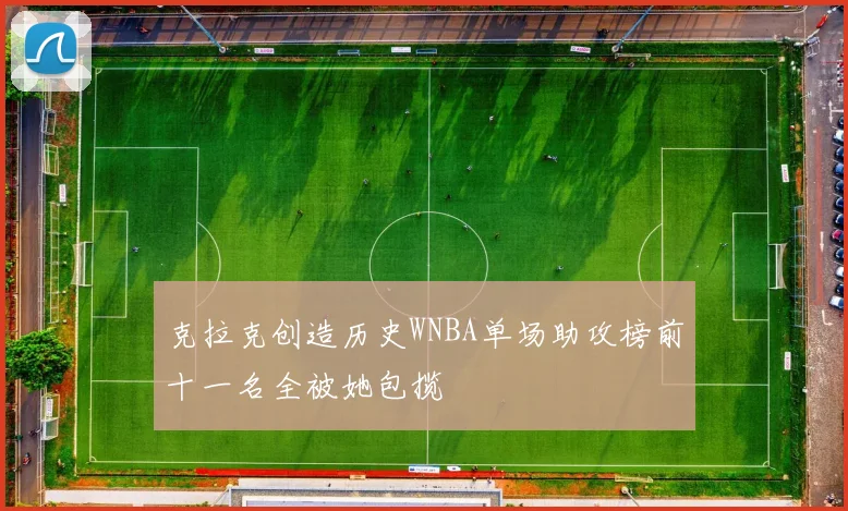 克拉克创造历史WNBA单场助攻榜前十一名全被她包揽