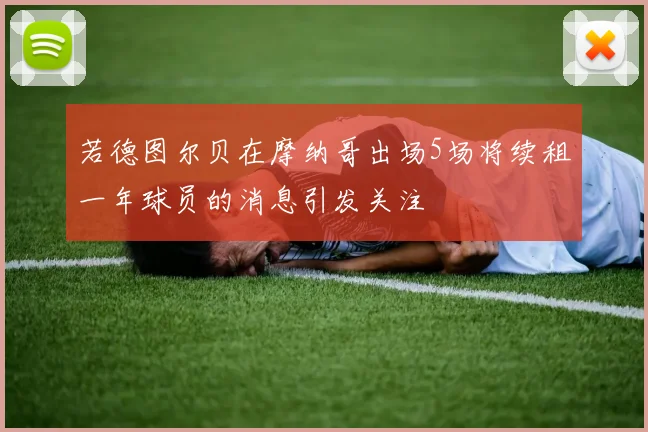若德图尔贝在摩纳哥出场5场将续租一年球员的消息引发关注