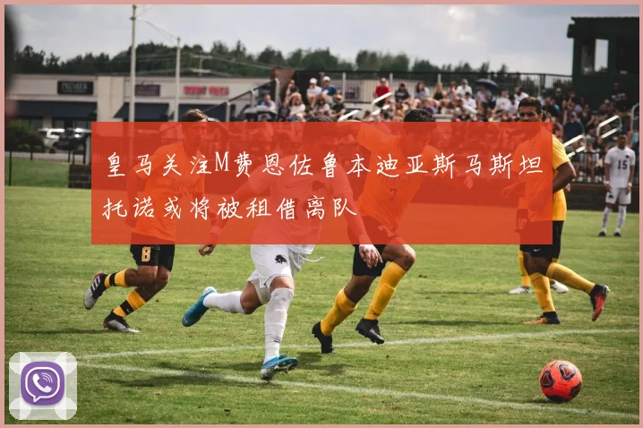皇马关注M费恩佐鲁本迪亚斯马斯坦托诺或将被租借离队