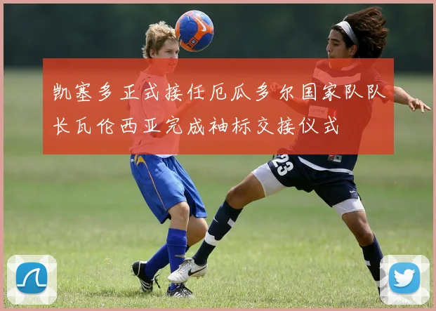 凯塞多正式接任厄瓜多尔国家队队长瓦伦西亚完成袖标交接仪式