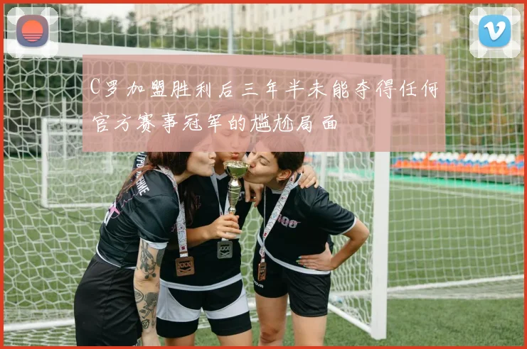 C罗加盟胜利后三年半未能夺得任何官方赛事冠军的尴尬局面