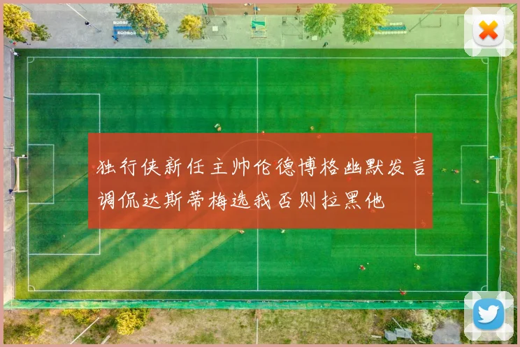 独行侠新任主帅伦德博格幽默发言调侃达斯蒂梅选我否则拉黑他