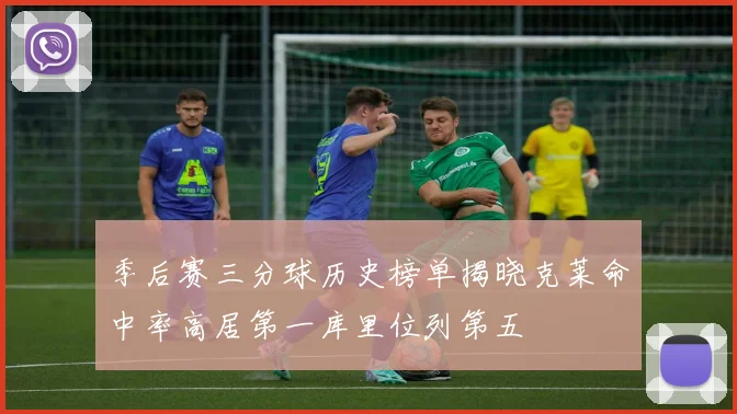 季后赛三分球历史榜单揭晓克莱命中率高居第一库里位列第五
