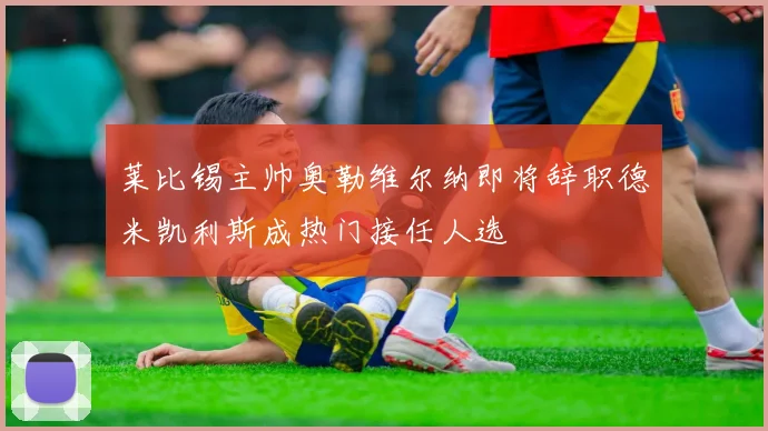 莱比锡主帅奥勒维尔纳即将辞职德米凯利斯成热门接任人选