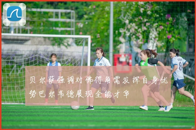 贝尔萨强调对佛得角需发挥自身优势巴尔韦德展现全能才华