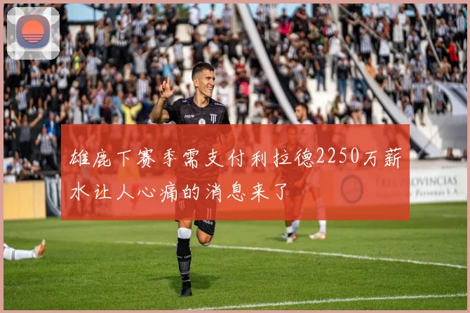 雄鹿下赛季需支付利拉德2250万薪水让人心痛的消息来了