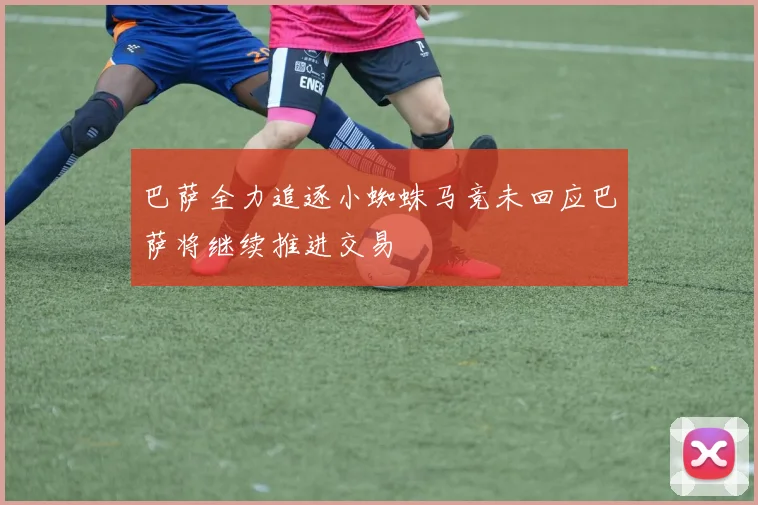 巴萨全力追逐小蜘蛛马竞未回应巴萨将继续推进交易